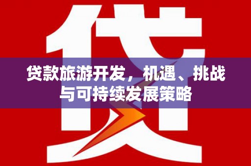 永胜贷款旅游开发，机遇、挑战与可持续发展策略
