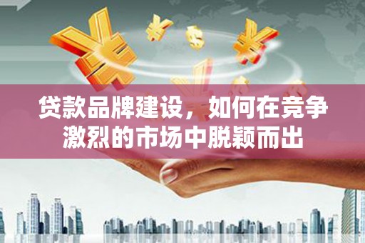 永胜贷款品牌建设，如何在竞争激烈的市场中脱颖而出