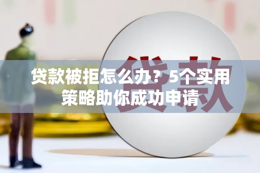 永胜贷款被拒怎么办？5个实用策略助你成功申请