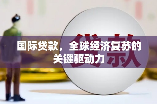 永胜国际贷款，全球经济复苏的关键驱动力