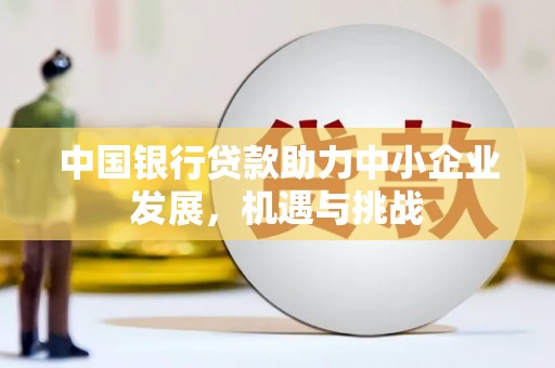 永胜中国银行贷款助力中小企业发展，机遇与挑战