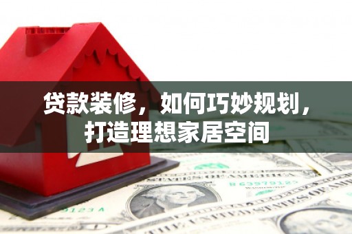 永胜贷款装修，如何巧妙规划，打造理想家居空间