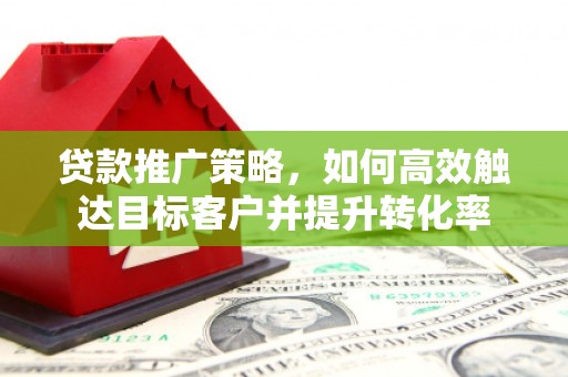 永胜贷款推广策略，如何高效触达目标客户并提升转化率