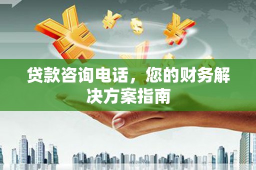 永胜贷款咨询电话，您的财务解决方案指南