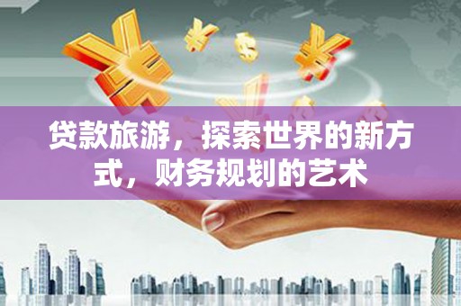 永胜贷款旅游，探索世界的新方式，财务规划的艺术