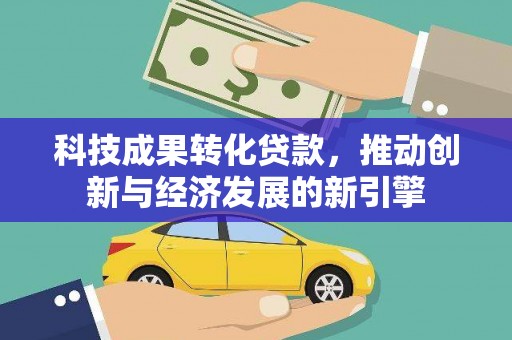 永胜科技成果转化贷款，推动创新与经济发展的新引擎
