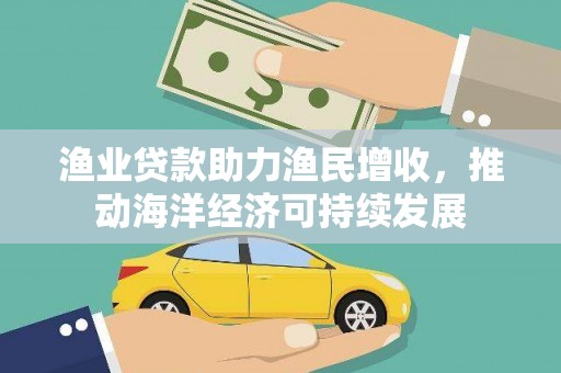 永胜渔业贷款助力渔民增收，推动海洋经济可持续发展