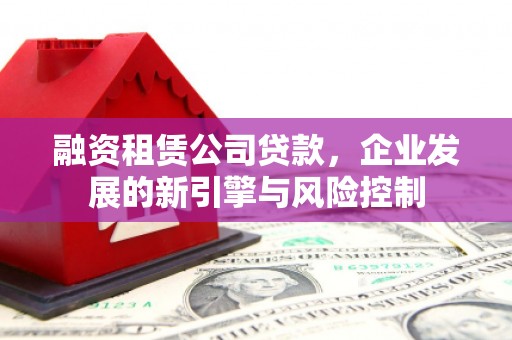 永胜融资租赁公司贷款，企业发展的新引擎与风险控制