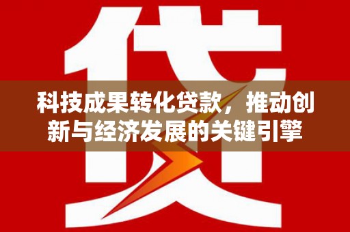 永胜科技成果转化贷款，推动创新与经济发展的关键引擎