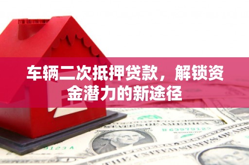 永胜车辆二次抵押贷款，解锁资金潜力的新途径