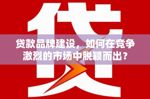 永胜贷款品牌建设，如何在竞争激烈的市场中脱颖而出？