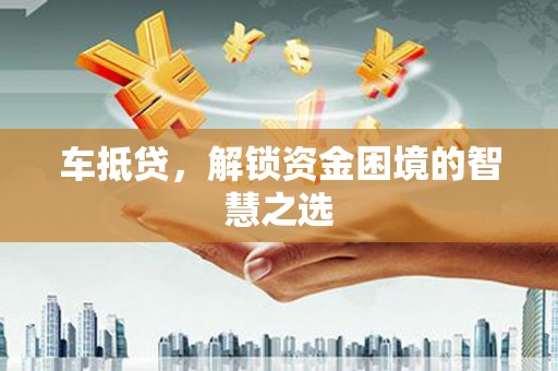 永胜车抵贷，解锁资金困境的智慧之选