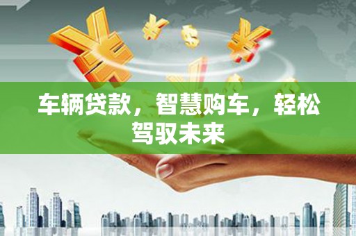 永胜车辆贷款，智慧购车，轻松驾驭未来