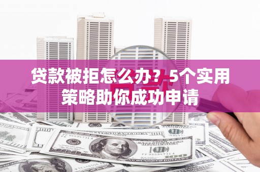 永胜贷款被拒怎么办？5个实用策略助你成功申请