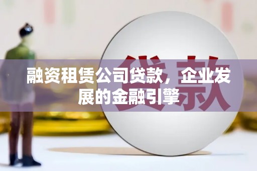 永胜融资租赁公司贷款，企业发展的金融引擎