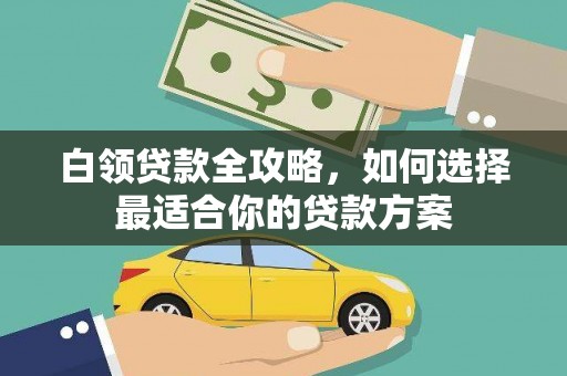永胜白领贷款全攻略，如何选择最适合你的贷款方案